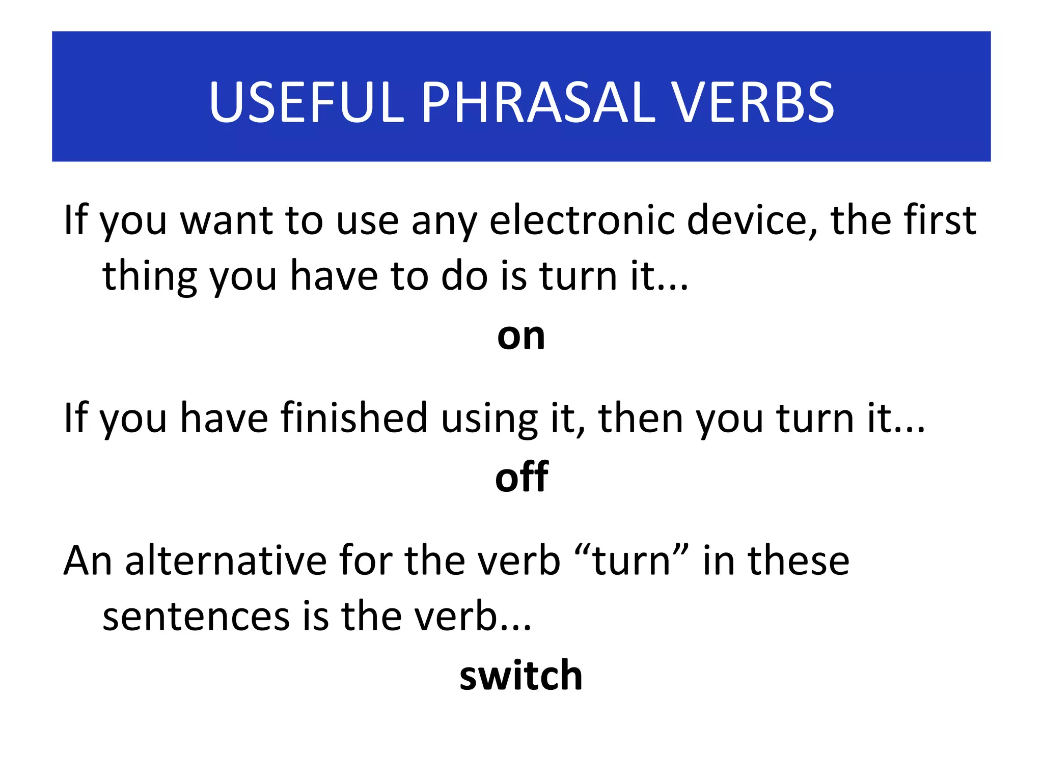 USEFUL PHRASAL VERBS
If you want to use any electronic device, the first
thing you have to do is turn it...
on
If you have finished using it, then you turn it...
off
An alternative for the verb “turn” in these
sentences is the verb...
switch

 