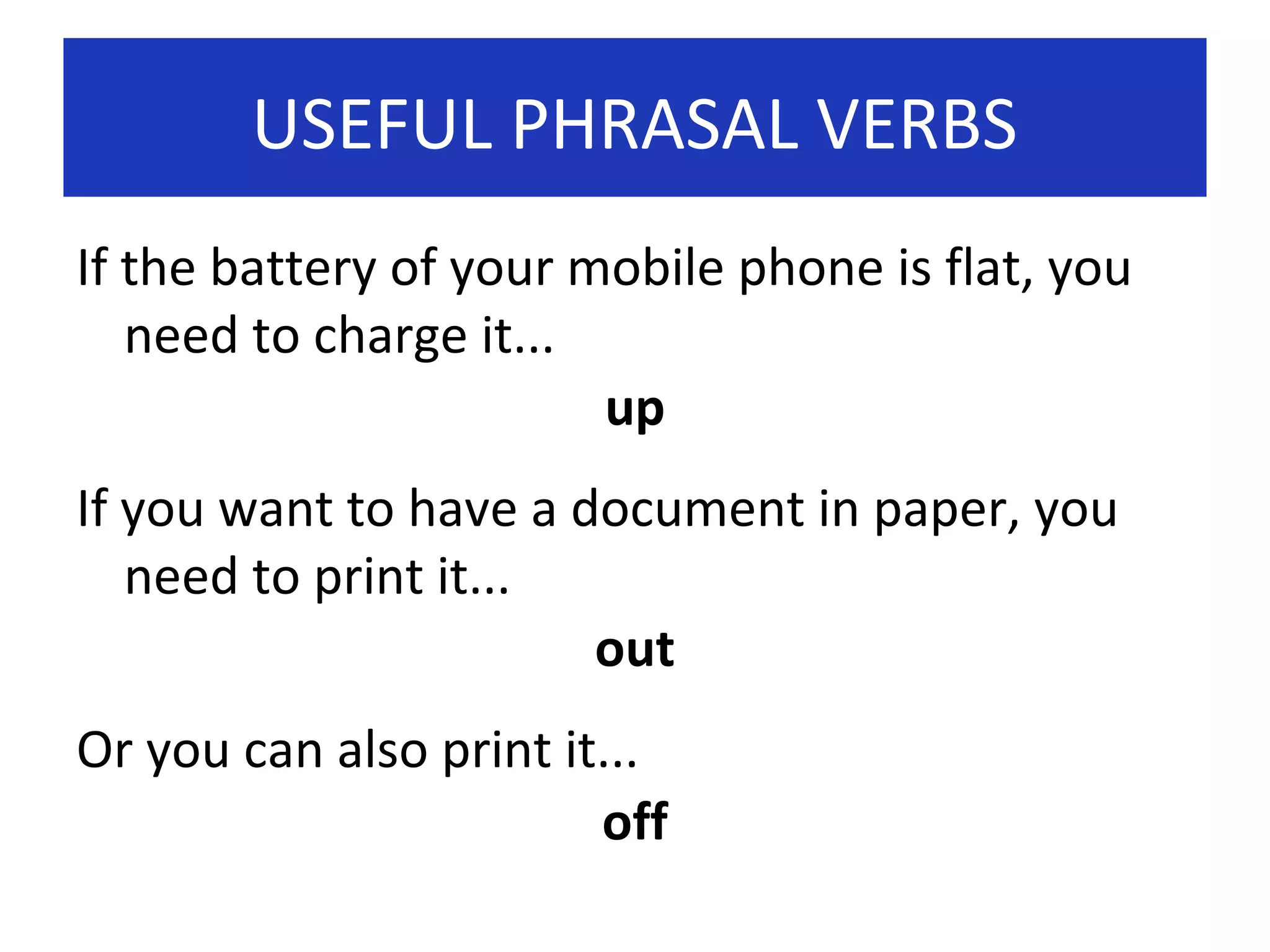 USEFUL PHRASAL VERBS
If the battery of your mobile phone is flat, you
need to charge it...
up
If you want to have a document in paper, you
need to print it...
out
Or you can also print it...
off

 