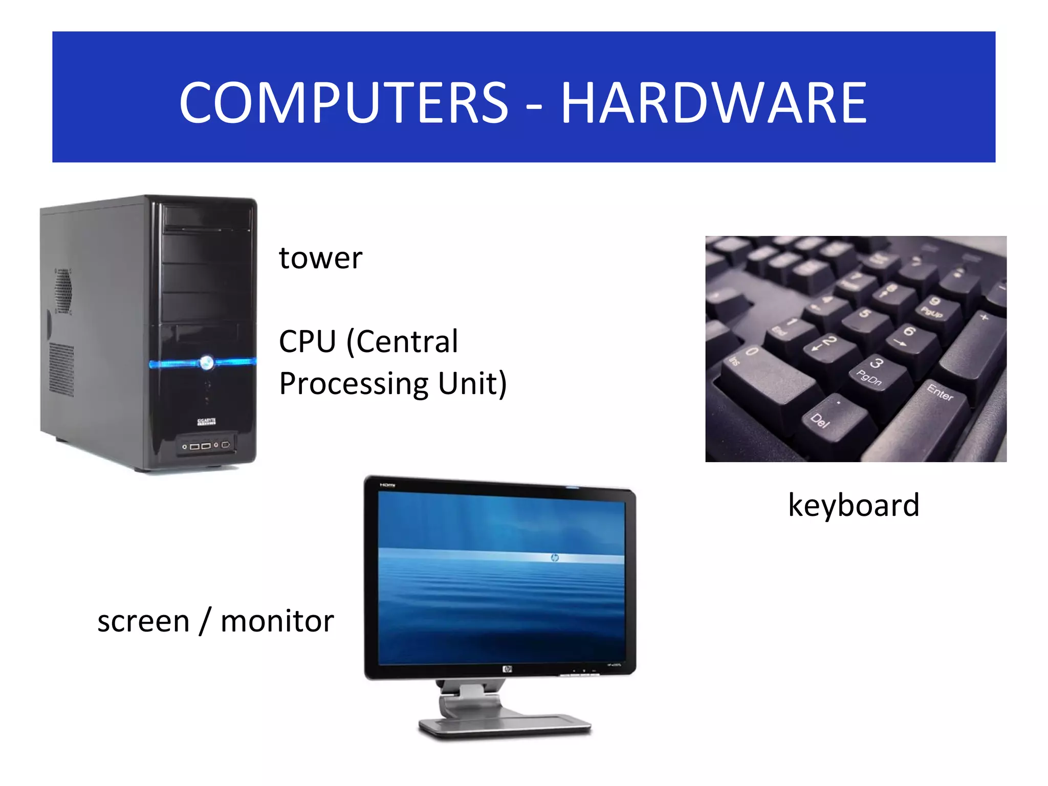 COMPUTERS - HARDWARE
tower
CPU (Central
Processing Unit)
keyboard
screen / monitor

 