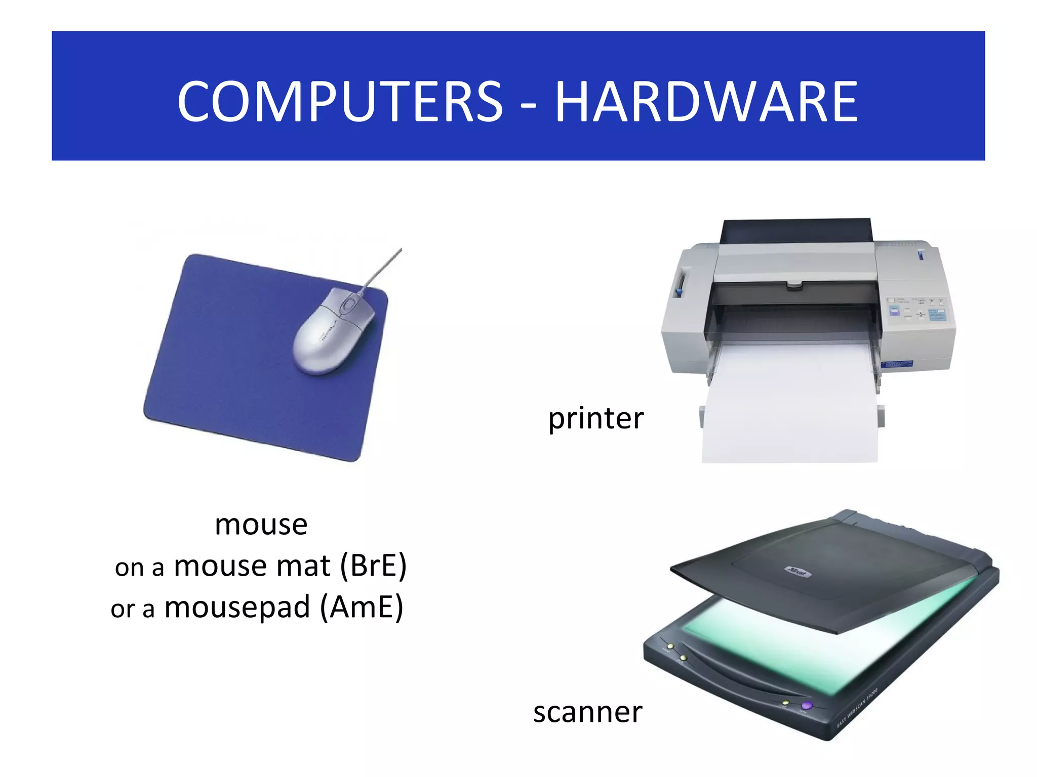 COMPUTERS - HARDWARE

printer
mouse
on a mouse mat (BrE)
or a mousepad (AmE)
scanner

 