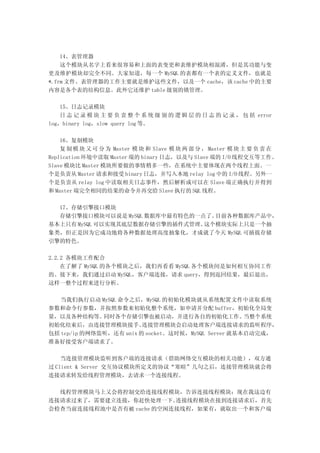 14、表管理器
    这个模块从名字上看来很容易和上面的表变更和表维护模块相混淆，但是其功能与变
更及维护模块却完全不同。大家知道，每一个 MySQL 的表都有一个表的定义文件，也就是
*.frm 文件。表管理器的工作主要就是维护这些文件，以及一个 cache，该 cache 中的主要
内容是各个表的结构信息。此外它还维护 table 级别的锁管理。

   15、日志记录模块
   日 志 记 录 模 块 主 要 负 责 整 个 系 统 级 别 的 逻 辑 层 的 日 志 的 记 录 ， 包 括 error
log，binary log，slow query log 等。

    16、复制模块
    复 制 模 块 又 可 分 为 Master 模 块 和 Slave 模 块 两 部 分 ， Master 模 块 主 要 负 责 在
Replication 环境中读取 Master 端的 binary 日志，以及与 Slave 端的 I/O 线程交互等工作。
Slave 模块比 Master 模块所要做的事情稍多一些，在系统中主要体现在两个线程上面。一
个是负责从 Master 请求和接受 binary 日志，并写入本地 relay log 中的 I/O 线程。另外一
个是负责从 relay log 中读取相关日志事件，然后解析成可以在 Slave 端正确执行并得到
和 Master 端完全相同的结果的命令并再交给 Slave 执行的 SQL 线程。

  17、存储引擎接口模块
  存储引擎接口模块可以说是 MySQL 数据库中最有特色的一点了。目前各种数据库产品中，
基本上只有 MySQL 可以实现其底层数据存储引擎的插件式管理。这个模块实际上只是一个抽
象类，但正是因为它成功地将各种数据处理高度抽象化，才成就了今天 MySQL 可插拔存储
引擎的特色。

2.2.2 各模块工作配合
    在了解了 MySQL 的各个模块之后，我们再看看 MySQL 各个模块间是如何相互协同工作
的。接下来，我们通过启动 MySQL，客户端连接，请求 query，得到返回结果，最后退出，
这样一整个过程来进行分析。

   当我们执行启动 MySQL 命令之后，MySQL 的初始化模块就从系统配置文件中读取系统
参数和命令行参数，并按照参数来初始化整个系统，如申请并分配 buffer，初始化全局变
量，以及各种结构等。    同时各个存储引擎也被启动，并进行各自的初始化工作。              当整个系统
初始化结束后，由连接管理模块接手。        连接管理模块会启动处理客户端连接请求的监听程序，
包括 tcp/ip 的网络监听，还有 unix 的 socket。这时候，MySQL Server 就基本启动完成，
准备好接受客户端请求了。

    当连接管理模块监听到客户端的连接请求（借助网络交互模块的相关功能），双方通
过 Client & Server 交互协议模块所定义的协议“寒暄”几句之后，连接管理模块就会将
连接请求转发给线程管理模块，去请求一个连接线程。

  线程管理模块马上又会将控制交给连接线程模块，告诉连接线程模块：现在我这边有
连接请求过来了，需要建立连接，你赶快处理一下。   连接线程模块在接到连接请求后，首先
会检查当前连接线程池中是否有被 cache 的空闲连接线程，如果有，就取出一个和客户端
 