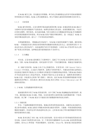 在 MySQL 诞生之初，其功能还非常粗糙，和当时已经成熟稳定运营多年的商业数据库
管理系统完全不能比。MySQL 之所以能够成功，和几个创始人最初采用的策略关系非常大。

1.1.3   寻求发展

  MySQL 诞生的时候，正是互联网开始高速发展的时期。 MySQL AB 通过优化 MySQL 满足了
互联网开发用者对数据库产品的需求：标准化查询语言的支持，高效的数据存取，不必关
注事务完整性，简单易用，而且成本低廉。    当时大量的小公司都愿意采用 MySQL 作为数据库
应用系统的数据库管理系统，所以 MySQL 的用户数量不断的增长，进一步促进了 MySQL 自
身的不断改进和完善，进入了一个非常好的良性循环。

    合理地把握需求， 准确地定位目标客户，为 MySQL 后面的发展铺平了道路。我们看到，
MySQL 一开始就没有拿大型的企业管理软件的数据库系统来定位自己，没有将所有的 IT 行
业定位为自己的目标用户，而是选择的当时并不受重视的一小部分 Web 开发者作为自己的
客户来重点培养发展。这种做法或许值得我们的 IT 企业学习。

1.1.4   巨人崛起

  可以说，正是 MySQL 最初抓住了互联网客户，造就了今天 MySQL 在互联网行业的巨大
成功。当然，MySQL 的高速发展，同时也离不开另外一个很关键的因素，那就是开放源代码。

    在 2000 年的时候，MySQL 公布了自己的源代码，并采用 GPL（GNU General Public
License）许可协议，正式进入开源世界。虽然在当时的环境下，开源还没有现在这样流行，
但是那是开源世界开始真正让大多数世人所接受并开始推崇的起步阶段。          当然 MySQL 的成功
并不仅仅是因为以上的这些原因，但我们不能否认正是 MySQL 这一战略性质的策略让
MySQL 在进一步拓展自己的客户群 的路上一路东风。此后 MySQL 的发展路程我想就不需要
我继续再次罗嗦了，因为基本上都可以从 MySQL 的官方网站（http://www.mysql.com）得
到相应的答案。

1．2 MySQL 与其他数据库的简单比较

  前面我们简单介绍了 MySQL 的发展历程，从中了解了 MySQL 快速崛起的必要的条件。接
下来，我们通过 MySQL 在功能，性能，以及其易用性方面和其他主流的数据库做一个基本
的比较，来了解一下 MySQL 成为当下最流行的开源数据库软件的充分条件。

1.2.1 功能比较
    作为一个成熟的数据库管理系统，要满足各种各样的商业需求，功能肯定是会被列入
重点参考对象的。MySQL 虽然在早期版本的时候功能非常简单，只能做一些很基础的结构化
数据存取操作，但是经过多年的改进和完善之后，已经基本具备了所有通用数据库管理系
统所需要的相关功能。

  MySQL 基本实现了 ANSI SQL 92 的大部分标准，仅有少部分并不经常被使用的部分没
有实现。比如在字段类型支持方面，另一个著名的开源数据库 PostGreSQL 支持的类型是最
完整的，而 Oracle 和其他一些商业数据库，比如 DB2、Sybase 等，较 MySQL 来说也要相对
 