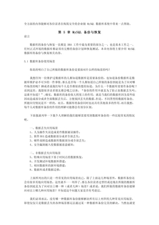 全方面的内容能够对各位读者在构筑安全的企业级 MySQL 数据库系统中带来一点帮助。


                第 5 章 MySQL 备份与恢复
前言

  数据库的备份与恢复一直都是 DBA 工作中最为重要的部分之一，也是基本工作之一。
任何正式环境的数据库都必须有完整的备份计划和恢复测试，本章内容将主要介绍 MySQL
数据库的备份与恢复相关内容。

5.1 数据库备份使用场景

  你真的明白了自己所做的数据库备份是要面对什么样的场景的吗？

  我想任何一位维护过数据库的人都知道数据库是需要备份的，也知道备份数据库是数
据库维护必不可少的一件事情。那么是否每一个人都知道自己所做的备份到底是为了应对哪
些场景的呢？抑或者说我们每个人是否都很清楚的知道，为什么一个数据库需要作备份呢 ？
读到这里，我想很多读者朋友都会嗤之以鼻，“备份的作用不就是为了防止原数据丢失吗 ，
这谁不知道？”。确实，数据库的备份很大程度上的作用，就是当我们的数据库因为某些原
因而造成部分或者全部数据丢失后，方便找回丢失的数据。但是，不同类型的数据库备份，
所能应付情况是不一样的，而且，数据库的备份同时也还具有其他很多的作用。而且我想，
每个人对数据库备份的作用的理解可能都会有部分区别。

     下面我就列举一下我个人理解的我们能够需要用到数据库备份的一些比较常见的情况
吧。

  一、数据丢失应用场景
  1、人为操作失误造成某些数据被误操作；
  2、软件 BUG 造成数据部分或者全部丢失；
  3、硬件故障造成数据库数据部分或全部丢失；
  4、安全漏洞被入侵数据被恶意破坏；

  二、非数据丢失应用场景
  5、特殊应用场景下基于时间点的数据恢复；
  6、开发测试环境数据库搭建；
  7、相同数据库的新环境搭建；
  8、数据库或者数据迁移；

  上面所列出的只是一些常见的应用场景而已，除了上面这几种场景外，数据库备份还
会有很多其他应用场景，这里就不一一列举了。那么各位读者过曾经或是现在所做的数据库
备份到底是为了应对以上哪一种（或者几种）场景？或者说，我们所做的数据库备份能够
应对以上哪几种应用场景？不知道这个问题大家是否有考虑过。

  我们必须承认，没有哪一种数据库备份能够解决所有以上列举的几种常见应用场景，
即使仅仅只是数据丢失的各种场景都无法通过某一种数据库备份完美的解决，当然也就更
 