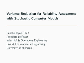 Variance Reduction for Reliability Assessment
with Stochastic Computer Models
Eunshin Byon, PhD
Associate professor
Industrial & Operations Engineering
Civil & Environmental Engineering
University of Michigan
 