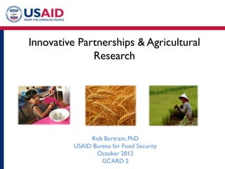 Innovative Partnerships & Agricultural
              Research




               Rob Bertram, PhD
          USAID Bureau for Food Security
                 October 2012
                   GCARD 2
 