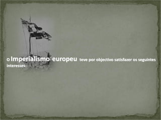 Imperialismo europeu

O
interesses:

teve por objectivo satisfazer os seguintes

 