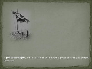 - político-estratégicos, isto é, afirmação do prestígio e poder de cada país europeu
colonialista.

 