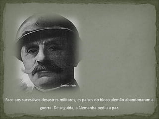 General Foch

Face aos sucessivos desastres militares, os países do bloco alemão abandonaram a
guerra. De seguida, a Alemanha pediu a paz.

 