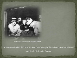 Foch assina o armísticio 11 de Novembro de 1918

A 11 de Novembro de 1918, em Rethonds (França), foi assinado o armísticio que
pôs fim à 1.ª Grande Guerra.

 