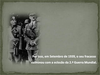 Por isso, em Setembro de 1939, o seu fracasso
culminou com a eclosão da 2.ª Guerra Mundial.

 