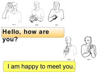 Hello, how are you? I am happy to meet you. 