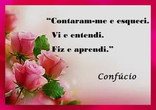 “Contaram-me e esqueci. 
Vi e entendi. 
Fiz e aprendi.” 
Confúcio 
 