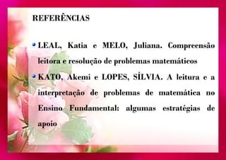 REFERÊNCIAS 
LEAL, Katia e MELO, Juliana. Compreensão 
leitora e resolução de problemas matemáticos 
KATO, Akemi e LOPES, SÍLVIA. A leitura e a 
interpretação de problemas de matemática no 
Ensino Fundamental: algumas estratégias de 
apoio 
