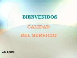 CALIDAD
DEL SERVICIO
Olga Basora
BIENVENIDOS
 