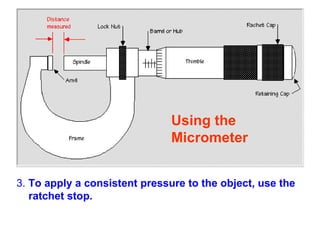 3.  To apply a consistent pressure to the object, use the ratchet stop. Using the  Micrometer  