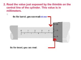 2. Read the value just exposed by the thimble on the central line of the cylinder. This value is in millimeters.  4.5 mm 