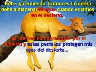 Beb é : ya entiendo. Entonces la joroba debe almacenar  el agua  cuando estamos  en el desierto,  las piernas son para andar por el desierto y   estas pesta ñ as protegen mis ojos del desierto...  