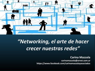 “Networking, el arte de hacer
crecer nuestras redes”
Carina Mazzola
carinamazzola@arnet.com.ar
https://www.facebook.com/carinamazzolayasociados
 