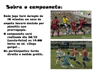 Sobre o campeonato: Cada jogo terá duração de 10 minutos em caso de empate haverá decisão por pênaltis sem prorrogação. O campeonato será realizado dia 28/12 (sexta-feira) as 14:00 horas no ed. vilage gurgel... Os participantes terão direito a bebida grátis. 