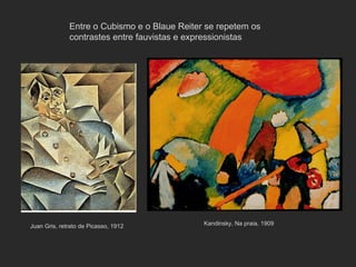 Entre o Cubismo e o Blaue Reiter se repetem os
              contrastes entre fauvistas e expressionistas




Juan Gris, retrato de Picasso, 1912           Kandinsky, Na praia, 1909
 