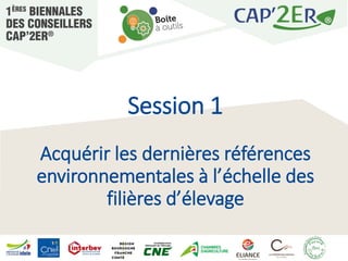 Session 1
Acquérir les dernières références
environnementales à l’échelle des
filières d’élevage
 