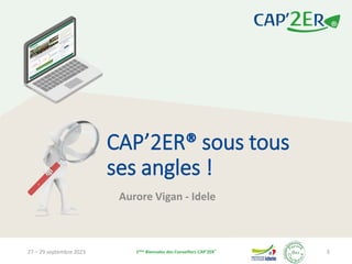 27 – 29 septembre 2023 1ères Biennales des Conseillers CAP’2ER®
3
CAP’2ER® sous tous
ses angles !
Aurore Vigan - Idele
 