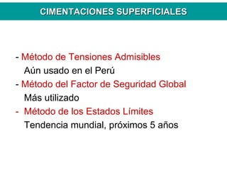 CIMENTACIONES SUPERFICIALESCIMENTACIONES SUPERFICIALES
- Método de Tensiones Admisibles
Aún usado en el Perú
- Método del Factor de Seguridad Global
Más utilizado
- Método de los Estados Límites
Tendencia mundial, próximos 5 años
 