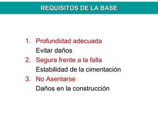 REQUISITOS DE LA BASEREQUISITOS DE LA BASE
1. Profundidad adecuada
Evitar daños
2. Segura frente a la falla
Estabilidad de la cimentación
3. No Asentarse
Daños en la construcción
 