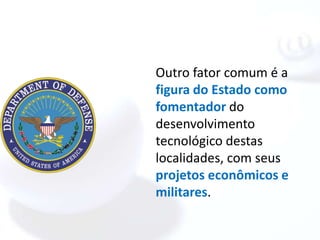 Outro fator comum é a
figura do Estado como
fomentador do
desenvolvimento
tecnológico destas
localidades, com seus
projetos econômicos e
militares.
 