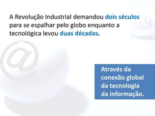 A Revolução Industrial demandou dois séculos
para se espalhar pelo globo enquanto a
tecnológica levou duas décadas.




                               Através da
                               conexão global
                               da tecnologia
                               da informação.
 