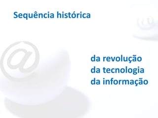 Sequência histórica



                  da revolução
                  da tecnologia
                  da informação
 