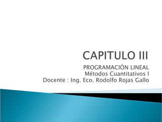 PROGRAMACIÒN LINEAL
                Métodos Cuantitativos I
Docente : Ing. Eco. Rodolfo Rojas Gallo
 