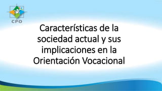 Características de la
sociedad actual y sus
implicaciones en la
Orientación Vocacional
 