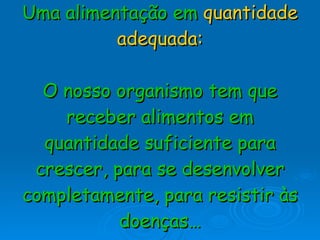 Uma alimentação em  quantidade   adequada: O nosso organismo tem que receber alimentos em quantidade suficiente para crescer, para se desenvolver completamente, para resistir às doenças… 