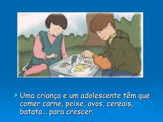 Uma criança e um adolescente têm que comer carne, peixe, ovos, cereais, batata… para crescer. 