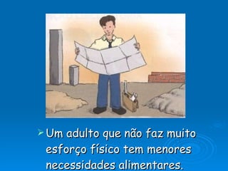 Um adulto que não faz muito esforço físico tem menores necessidades alimentares. 