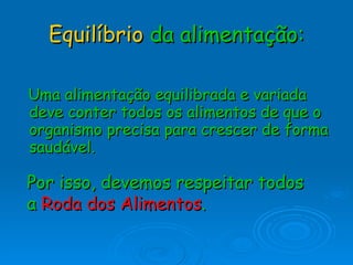 Equilíbrio   da alimentação: Uma alimentação equilibrada e variada deve conter todos os alimentos de que o organismo precisa para crescer de forma saudável. Por isso, devemos respeitar todos a  Roda dos Alimentos . 