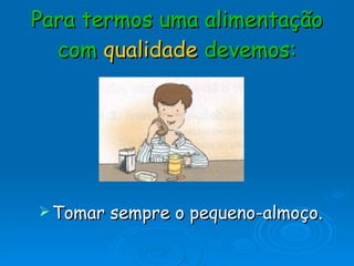 Para termos uma alimentação com  qualidade  devemos: Tomar sempre o pequeno-almoço. 
