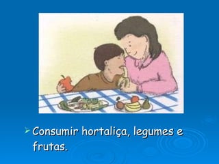 Consumir hortaliça, legumes e frutas. 