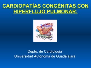 CARDIOPATÍAS CONGÉNITAS CON HIPERFLUJO PULMONAR: Depto. de Cardiología Universidad Autónoma de Guadalajara 