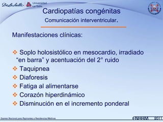Cardiopatías congénitas
          Comunicación interventricular.

Manifestaciones clínicas:

 Soplo holosistólico en mesocardio, irradiado
 “en barra” y acentuación del 2° ruido
 Taquipnea
 Diaforesis
 Fatiga al alimentarse
 Corazón hiperdinámico
 Disminución en el incremento ponderal
 