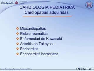 CARDIOLOGIA PEDIATRICA
   Cardiopatías adquiridas.


 Miocardiopatías
 Fiebre reumática
 Enfermedad de Kawasaki
 Arteritis de Takayasu
 Pericarditis
 Endocarditis bacteriana
 