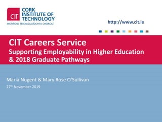 http://www.cit.ie
CIT Careers Service
Supporting Employability in Higher Education
& 2018 Graduate Pathways
Maria Nugent & Mary Rose O’Sullivan
27th November 2019
 