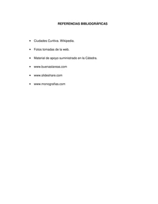 REFERENCIAS BIBLIOGRÁFICAS
• Ciudades Curitiva. Wikipedia.
• Fotos tomadas de la web.
• Material de apoyo suministrado en la Cátedra.
• www.buenastareas.com
• www.slideshare.com
• www.monografias.com
 