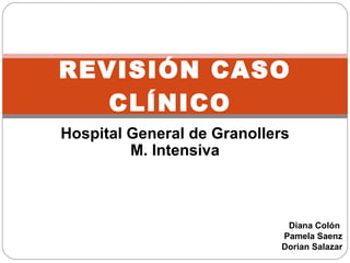 Hospital General de Granollers M. Intensiva Diana Colón  Pamela Saenz Dorian Salazar REVISIÓN CASO CLÍNICO  
