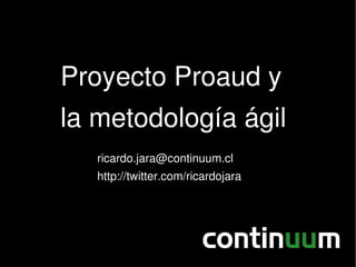 Proyecto Proaud y
la metodología ágil
   ricardo.jara@continuum.cl
   http://twitter.com/ricardojara
 