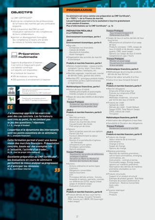 PROGRAMME
    OBJECTIFS
                                                       Ce séminaire est conçu comme une préparation au CMF Certiﬁcate®,
    Le CMF CERTIFICATE® :                              le « TOEFL® » de la Finance de marché.
    • valorise les compétences des professionnels      Les participants pourront s’ils le souhaitent s’inscrire gratuitement
      de la Finance des marchés par une certiﬁcation   à une session d’examen.
      exigeante                                        Plus d’informations sur le CMF Certiﬁcate® : p. 16
    • met à disposition des DRH un outil
      d’évaluation opérationnel des compétences        PRÉPARATION PRÉALABLE                          Travaux Pratiques
                                                       À LA FORMATION                                   . Taux forward-forward 3-9
      de leurs collaborateurs                                                                           . Différentiel d’un FRA
    • permet un développement homogène                 Environnement économique, partie I
                                                                                                      • Swaps de taux et autres derivés de taux
      des compétences à travers une variété            JOUR 1                                           long terme
      de métiers à l’échelle internationale            Environnement économique, partie II              . Mécanisme et utilisation d’un swap
                                                       • Buy-side :                                       de taux
                                                         . Entreprises non ﬁnancières                   . Produits connexes : CIRS, swaps de
                                                         . Caisses de retraite                            taux d’intérêt et de devises, swaps
                                                         . Assureurs et mutuelles,                        quanto, CMS, asset swaps
            Préparation                                  . Asset managers                               . Options sur swaps de taux d’intérêt
                                                                                                          (swaptions) et caps / ﬂoors
            multimedia                                 • Organisation des activités de marché
                                                         d’une banque                                 Travaux Pratiques
                                                                                                        . Monter un asset swap
    Supports de préparation à l’examen :               Produits et marchés ﬁnanciers, partie I          . Couverture d’un endettement
    il est remis à chaque participant                  • Notions fondamentales : classes d’actifs,         à taux variable
    une tablette numérique                               comptant / terme, bilan / hors-bilan,
    sur laquelle sont disponibles :                                                                   Mathématiques ﬁnancières, partie II
                                                         dérivés vanilles / exotiques, etc.
                                                                                                      • Méthodologie de pricing des produits
    • Le textbook de l’examen                          • Marchés organisés : marché cash, marché        dérivés de taux fermes
    • 20h de modules e-learning                          de dérivés listés, gestion des ordres
                                                                                                      • Calcul de valeur actuelle d’un ﬂux
                                                       • Marchés OTC : principaux produits traités,
    • 250 questions d’entraînement à l’examen            contraintes juridico /administratives        • Calcul d’un taux forward-forward
                                                         et réglementation                            JOUR 4
                                                       Mathématiques ﬁnancières, partie I             Produits et marchés ﬁnanciers, partie V
                Valorisez vos connaissances acquises   • Notion de taux d’intérêt                     • Marché obligataire
                lors de la formation !
                                                         . Intérêts précomptés et postcomptés           . Emprunts d’État à taux ﬁxe
                Passage optionnel du CMF Certiﬁcate®                                                    . Futures sur emprunts d’État
                                                         . Intérêts simples et composés
                                                                                                        . Risque de taux
                                                       • Bases de calcul des intérêts et décomptes      . Méthodes modernes : structure
                Construisez vos propres pricers          de jours
                sur EXCEL™ pendant le séminaire !                                                         par terme des taux d’intérêt
 EXCEL™                                                Travaux Pratiques                              • Produits de crédit
                                                         . Échéancier des dates de ﬁxing                . Spread de crédit
                                                            de paiement d’une jambe Libor               . Dérivés de crédit : Credit Default
                                                       JOUR 2                                             Swaps (CDS), Total Return Swaps
                                                       Produits et marchés ﬁnanciers, partie II           (TRS), indices de crédit
J’ai beaucoup apprécié les exercices                                                                    . Titrisation
                                                       • Titres
avec des cas concrets. Les formateurs                    . Marchés primaire                           Mathématiques ﬁnancières, partie III
sont très au point, ils ne limitent pas                  . Opérations sur titres                      • Valorisation des obligations à taux ﬁxes
le jeu des questions / réponses.                         . Acteurs du marché des titres
                                                         . Cas particulier des fonds                  • Sensibilité et Duration des obligations
(.J. D., chargé d’études)                                . Prêt-emprunt de titres                     Travaux Pratiques
                                                       • Options                                        . Rendement actuariel d’une OAT
L’expertise et le dynamisme des intervenants
                                                         . Gains et pertes associés aux options       JOUR 5
sont les points essentiels de ce séminaire.              . Parité Call-Put                            Produits et marchés ﬁnanciers, partie VI
(D. I., analyste ﬁnancier)                               . Facteurs déterminant la valeur
                                                           des options                                • Produits de change
Cette formation permet d’avoir une bonne                 . Gestion d’un portefeuille d’options          . Valeur externe de la monnaie
                                                           - les Grecques                               . Intervenants
vision des marchés ﬁnanciers. Présentation               . Utilisations d’une option                    . Change à terme
concrète, basée sur des exemples liés                    . Stratégies optionnelles                      . Swaps de change
                                                         . Options exotiques                            . Options de change
à l’actualité, l’activité d’un trader...
                                                       Travaux Pratiques                              • Matières premières
(A. B., chef de projet informatique)
                                                         . Représenter les proﬁls de différentes        . Marchés de matières premières :
                                                            stratégies d’options                          soft et hard commodities, emerging
Excellente préparation au CMF Certiﬁcate® :                                                               commodities, etc.
                                                         . Variation du Mark-to-Market en
les évaluations en cours de séminaire                       fonction des facteurs de risque             . Instruments : contrats à terme,
permettent de mieux analyser sa progression                                                               Commodity swaps, Energy swaps,
                                                       • Actions                                          options sur matières premières
et d’anticiper les révisions.                            . Actions ordinaires et autres types           . Valorisation des dérivés de matières
(C.D., contrôleur interne)                                 d’actions                                      premières stockables ou non
                                                         . Obligations convertibles                       stockables
                                                         . Indices boursiers
                                                         . ETF                                        • Produits structurés
                                                         . Principaux dérivés actions : futures,        . Support d’un produit structuré
                                                           forwards et options, warrants, contrats      . Exemple de produit garanti : Bull Note
                                                           sur différences (CFD), equity linked         . Exemple de produit améliorant le
                                                           swaps et dividend swaps                        rendement : Reverse Convertible
                                                         . Évaluation d’une action                      . Auto-calls
                                                                                                        . CPPI
                                                       JOUR 3                                         • Finance islamique
                                                       Produits et marchés ﬁnanciers, partie III        . Principes
                                                       • Produits dérivés de taux court terme :         . Produits
                                                         swaps de change, forward / forward,
                                                         FRA, futures sur LIBOR, OIS (overnight
                                                         index swaps)




                                                                  17
 