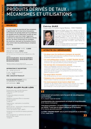 LES INCONTOURNABLES DE FIRST FINANCE
                                       PRODUITS DES MARCHÉS FINANCIERS TAUX


                                       PRODUITS DÉRIVÉS DE TAUX :
                                       MÉCANISMES ET UTILISATIONS

                                       ENJEUX
                                                                                                                  Fabrice GUEZ
                                                                                                                  Responsable Formations Capital Markets - FIRST FINANCE
                                       La crise a rendu les marchés de Taux complexes
                                                                                                                                        Diplômé de l’ENSAE, Fabrice Guez a débuté sa carrière en
                                       à appréhender du fait des fortes ﬂuctuations,
                                                                                                                                        1989 à la SOCIÉTÉ GÉNÉRALE dans le trading des options
                                       de l’existence de spreads induits par les problèmes                                              sur futures de taux, sur les desks de Paris puis de Tokyo. En
                                       de liquidité entre les différentes courbes de taux.                                              1995, il rejoint la Banque Indosuez pour être responsable du
                                       Ce séminaire a pour but d’aider l’apprenant                                                      Desk Caps / Floors à New York. En 1997, il retrouve la
                                       à maîtriser les mécanismes des différents dérivés                                                SOCIÉTÉ GÉNÉRALE où il est responsable du trading des
                                       de taux, de mieux comprendre les stratégies                                                      options Yen successivement à Singapour et à New York. Il est
                                       de couverture, ainsi que les ﬂuctuations de prix                                                 aujourd’hui responsable Formations capital Markets de
                                                                                                                                        FIRST FINANCE.
                                       sans rentrer dans les problématiques complexes                                                   Fabrice a une longue expérience de l’animation de ce sémi-
                                       de pricing.                                                                                      naire, qu’il a intégralement revu cette année.


                                       NIVEAU : ACQUISITION / DURÉE : 3 JOURS
                                       PRIX NET DE TAXES : 3 390 €*
                                                                                                                  ATOUTS DU SÉMINAIRE
                                       Équivalent à un montant HT de 2 835 €
                                       pour les clients qui ne récupèrent pas l’intégralité de la TVA.            • En phase avec les meilleures pratiques de marché
                                       DATES :                                                                     Mise en situation côté emprunteur et prêteur à travers des études de cas
                                       DU 02 AU 04/04/2013 - DU 22 AU 24/05/2013                                   actualisées à la date du séminaire
                                       DU 26 AU 28/06/2013 - DU 04 AU 06/11/2013                                  • Un outil pédagogique unique : la FIRST TRADING ROOM®
                                       DU 02 AU 04/12/2013                                                         Immersion dans notre salle des marchés virtuelle pour mieux appréhender
                                                                                                                   les facteurs de risque des différents produits dérivés de taux
                                       *Montant sur lequel il n’est pas appliqué de TVA
                                        (Prestation de formation professionnelle continue exonérée de TVA).       • Un ancrage des connaissances garanti
                                                                                                                   Grâce à une pédagogie interactive mixant e-learning, échanges avec
                                                                                                                   l’intervenant, réalisation de pricers et simulation
                                       INFORMATIONS ET INSCRIPTIONS
                                                                                                                   Acquisition / révision à partir de modules de Rapid Learning avec son,
                                       Tél. : +33 (0)1 44 53 75 72                                                 d’une durée de 30 mn et issus de la préparation au Certiﬁcate in Capital
                                       E-mail : sales@ﬁrst-ﬁnance.fr                                               Market Foundations (CMF)®
                                       Code web : TAUX
                                                                                                                  • Un savoir-faire reconnu
                                       WEB : www.ﬁrst-ﬁnance.fr                                                    Plus de 850 personnes ont suivi ce séminaire (évaluation moyenne 18/20)
                                                                                                                  • Validation des connaissances (option)
                                       PLUS DE 850 PARTICIPANTS DEPUIS                                             Grâce à l’option Credential, vous pouvez certiﬁer vos compétences
                                       LE LANCEMENT DU SÉMINAIRE
                                                                                                                  • Un environnement de formation High Tech
                                       NOTE MOYENNE : 18/20                                                        Utilisation de TBI (Tableaux Blancs Interactifs) pour disposer d’un support
                                                                                                                   de cours complété à l’écran par le formateur durant le séminaire,
                                                                                                                   puis envoyé par e-mail aux participants à l’issue de la formation
                                       POUR ALLER PLUS LOIN
                                       Fondamentaux des marchés ﬁnanciers -
                                       Préparation au CMF Certiﬁcate®
                                       > page 16
                                       Pratique des produits structurés                                       L’intervenant est excellent, tant d’un point de vue pédagogique
                                       > page 20                                                              que technique.
                                       Obligations classiques (État et corporates) :                          (C. F., analyste risques de marché)
                                       pricing et gestion
                                       > page 26                                                              La présentation des raisonnements est simple et compréhensible.
                                       Swaps de taux : valorisation et sensibilités                           (O. O., trésorier d’entreprise)
                                       > page 30
                                                                                                              Très bonne animation ! J’ai particulièrement apprécié les exercices
                                       Options de taux : mécanismes, utilisations et analyse
                                       de positions en portefeuille                                           sur EXCEL™ ainsi que le support diffusé par le formateur.
                                       > voir site internet / Code : IROPT1                                   (F. D., ﬁnancial operations executive)
                                       Introduction aux marchés de matières premières                         La FIRST TRADING ROOM® est un point marquant de ce séminaire.
                                       > page 34                                                              (J. D.S., middle ofﬁce)
                                       Risk management sur opérations de marché 1 :
                                       évaluation des risques
                                       > page 46




                                                                                                                    28
 