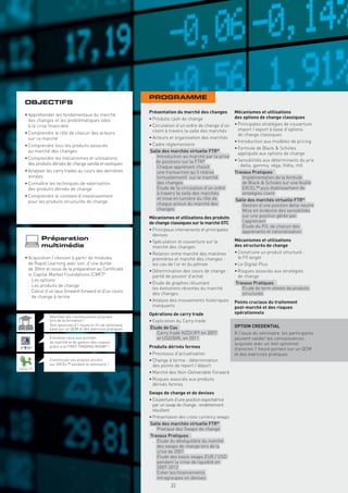 PROGRAMME
  OBJECTIFS
                                                             Présentation du marché des changes         Mécanismes et utilisations
  • Appréhender les fondamentaux du marché
                                                             • Produits cash de change                  des options de change classiques
    des changes et les problématiques liées
    à la crise ﬁnancière                                     • Circulation d’un ordre de change d’un    • Principales stratégies de couverture
                                                               client à travers la salle des marchés      import / export à base d’options
  • Comprendre le rôle de chacun des acteurs                                                              de change classiques
    sur ce marché                                            • Acteurs et organisation des marchés
                                                                                                        • Introduction aux modèles de pricing
  • Comprendre tous les produits associés                    • Cadre réglementaire
                                                                                                        • Formule de Black & Scholes
    au marché des changes                                    Salle des marchés virtuelle FTR®             appliquée aux options de change
  • Comprendre les mécanismes et utilisations                  . Introduction au marché par la prise
                                                                 de positions sur la FTR®               • Sensibilités aux déterminants du prix
    des produits dérivés de change vanille et exotiques                                                   : delta, gamma, véga, thêta, rhô
                                                               . Chaque apprenant choisit
  • Analyser les carry trades au cours des dernières              une transaction qu’il réalise         Travaux Pratiques
    années                                                        (virtuellement) sur le marché           . Implémentation de la formule
  • Connaître les techniques de valorisation                      des changes                                de Black & Scholes sur une feuille
    des produits dérivés de change                             . Étude de la circulation d’un ordre          EXCEL™ puis établissement de
                                                                  à travers la salle des marchés             stratégies client
  • Comprendre le contexte d’investissement
                                                                  et mise en lumière du rôle de         Salle des marchés virtuelle FTR®
    pour les produits structurés de change                        chaque acteur du marché des             . Gestion d’une position delta neutre
                                                                  changes                                 . Mise en évidence des sensibilités
                                                             Mécanismes et utilisations des produits         sur une position gérée par
                                                             de change classiques sur le marché OTC          l’apprenant
                                                                                                          . Étude du P/L de chacun des
                                                             • Principaux intervenants et principales        apprenants et rationalisation
                                                               devises
          Préparation                                        • Spéculation et couverture sur le         Mécanismes et utilisations
          multimédia                                           marché des changes                       des structurés de change
                                                             • Relation entre marché des matières       • Construire un produit structuré :
  • Acquisition / révision à partir de modules                 premières et marché des changes :          le FX target
    de Rapid Learning avec son, d’une durée                    les cas de l’or et du pétrole            • Le Digital Plus
    de 30mn et issus de la préparation au Certiﬁcate         • Détermination des cours de change :      • Risques associés aux stratégies
    in Capital Market Foundations (CMF)®                       parité de pouvoir d’achat                  de change
    . Les options
                                                             • Étude de graphes résumant                Travaux Pratiques
    . Les produits de change
                                                               les évolutions récentes du marché          . Étude de term sheets de produits
    . Calcul d’un taux forward-forward et d’un cours
                                                               des changes                                   structurés
      de change à terme
                                                             • Analyse des mouvements historiques       Points cruciaux du traitement
                                                               marquants                                post-marché et des risques
                                                             Opérations de carry trade                  opérationnels
               Valorisez vos connaissances acquises
               lors de la formation !                        • Explication du Carry trade
               Test optionnel d’1 heure en ﬁn de séminaire                                              OPTION CREDENTIAL
               basé sur un QCM et des exercices pratiques    Étude de Cas
                                                               . Carry trade NZD/JPY en 2007            À l’issue du séminaire, les participants
               Entraînez-vous aux activités                      et USD/BRL en 2011                     peuvent valider les connaissances
               de marché et de gestion des risques                                                      acquises avec un test optionnel
               grâce à la FIRST TRADING ROOM® !              Produits dérivés fermes                    d’environ 1 heure portant sur un QCM
                                                             • Processus d’actualisation                et des exercices pratiques
               Construisez vos propres pricers               • Change à terme : détermination
               sur EXCEL™ pendant le séminaire !               des points de report / déport
EXCEL™
                                                             • Marché des Non-Deliverable Forward
                                                             • Risques associés aux produits
                                                               dérivés fermes
                                                             Swaps de change et de devises
                                                             • Couverture d’une position exportatrice
                                                               par un swap de change : endettement
                                                               résultant
                                                             • Présentation des cross currency swaps
                                                             Salle des marchés virtuelle FTR®
                                                               . Pratique des Swaps de change
                                                             Travaux Pratiques
                                                               . Étude du déséquilibre du marché
                                                                 des swaps de change lors de la
                                                                 crise de 2007
                                                               . Étude des basis swaps EUR / USD
                                                                 pendant la crise de liquidité en
                                                                 2007-2012
                                                               . Créer les ﬁnancements
                                                                 intragroupes en devises
                                                                       33
 