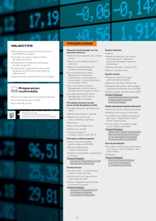 PROGRAMME
OBJECTIFS
                                                            Place de l’asset manager sur les          Gestion indicielle
• Connaître les principes de fonctionnement
                                                            marchés ﬁnanciers                         • Indices
  des OPCVM et mandats
                                                            • Déﬁnition de la gestion pour compte     • Modes de réplication de l’indice
• Connaître les aspects réglementaires
                                                              de tiers                                  (réplication pure / réplication
  de la gestion d’actifs
                                                            • Gestion sous mandat et gestion            par échantillonnage / réplication
• Comprendre les différentes techniques
                                                              collective                                synthétique)
  et styles de gestion
                                                            • Rôle de l’Asset Management :            • Gestion indicielle : trackers / ETF
• Comprendre l’organisation d’une société
                                                              le métier d’Asset Manager               • Gestion indicielle tiltée
  de gestion et les fonctions des différents
  départements                                              • L’environnement de l’Asset
                                                              Management: distributeur,               Gestion actions
• Savoir analyser la performance et les risques                                                       • Risque de marché et risque
                                                              centralisateur, administrateur,
                                                              conservateur, contrôle dépositaire,       spéciﬁque (bêta et alpha)
                                                              prime broker, broker                    • Approche Top Down / Bottom Up
                                                            • Les instruments de l’Asset              • Évaluation des sociétés : ratios, analyse
        Préparation                                           Management: produits cash et              ﬁnancière et évaluation de la stratégie
        multimédia                                            dérivés utilisés en gestion d’actifs    • Gestion à styles : Growth, Value et GARP
                                                            • La réglementation de l’Asset            Travaux Pratiques
• Acteurs et organisation des marchés ﬁnanciers               Management: UCITS IV et la               . Classement de fonds en fonction
                                                              réglementation française                   de leurs types de gestion
• Les marchés de taux d’intérêt
• Les marchés actions                                       Principales fonctions au sein                et de leurs risques
                                                            d’une société de gestion d’actifs
                                                                                                      Gestion spécialisée et gestion alternative
                                                            • Société de Gestion de Portefeuille
                                                                                                      • Fonds structurés et fonds à promesse
                                                              (SGP)
            Remise de l’ouvrage                                                                       • Déﬁnition de la gestion alternative
            « L’Essentiel des Marchés Financiers »          • Métiers de la gestion : gérants
            (Éditions Eyrolles, Collection FIRST FINANCE)                                             • Les différentes catégories de gestion
                                                            • Métiers du commercial :
                                                                                                        alternative : Relative Value / Event
                                                              vente, marketing, reporting
                                                                                                        Driven / Opportunistic
                                                            • Recherche
                                                                                                      • Private equity, immobilier, hedge
                                                            • Back ofﬁce et Middle ofﬁce                funds, matières premières
                                                            • Métiers du contrôle                     Travaux Pratiques
                                                            • Fonctions supports :                     . Déterminer l’impact des évolutions
                                                              juridique, ﬁnance, audit, RH, IT           des marchés de taux et d’actions
                                                                                                         sur la valorisation d’un produit
                                                            Principaux modes de gestion                  structuré indexé sur le CAC 40
                                                            • Gestion directe (mandat) /
                                                              gestion collective (OPCVM)              Suivi du portefeuille
                                                            • Gestion traditionnelle                  • Principaux indicateurs de performance
                                                              et gestion alternative                    et de risque : ratio de Sharpe et ratio
                                                                                                        d’information
                                                            • Gestion fondamentale / quantitative /
                                                              technique                               • Palmarès
                                                            Travaux Pratiques                         Travaux Pratiques
                                                             . Lecture et interprétation d’un KII      . Calcul d’un ratio de Sharpe,
                                                               (Key Investor Information)                d’un ratio d’information
                                                                                                         et comparaison de fonds
                                                            Gestion de taux
                                                            • Fondamentaux : courbe des taux,
                                                              duration, risque de crédit
                                                            • Gestion active du risque de taux
                                                              et du risque de crédit
                                                            • Gestion obligataire benchmarkée
                                                              et adossée à un passif
                                                            Travaux Pratiques
                                                             . Lecture et interprétation d’un
                                                               commentaire de gérant
                                                               sur portefeuille obligataire
                                                              Copyright First Finance©




                                                                                         41
 